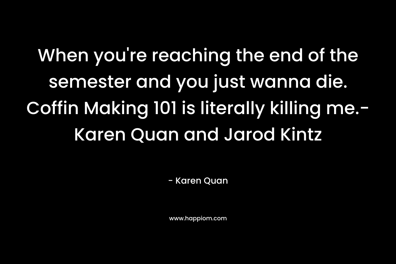 When you're reaching the end of the semester and you just wanna die. Coffin Making 101 is literally killing me.-Karen Quan and Jarod Kintz