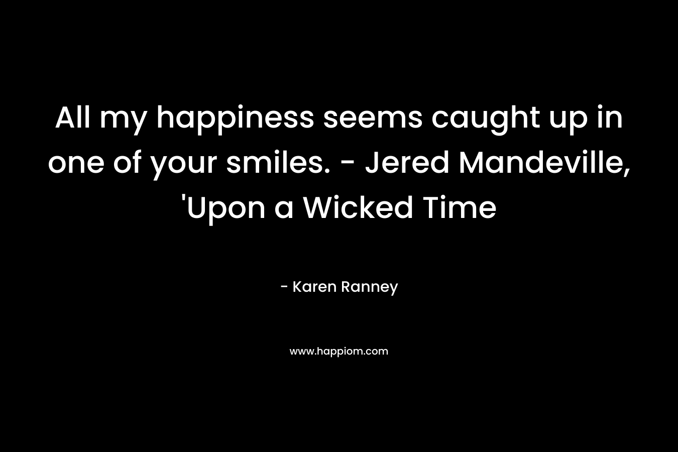 All my happiness seems caught up in one of your smiles. – Jered Mandeville, ‘Upon a Wicked Time – Karen Ranney