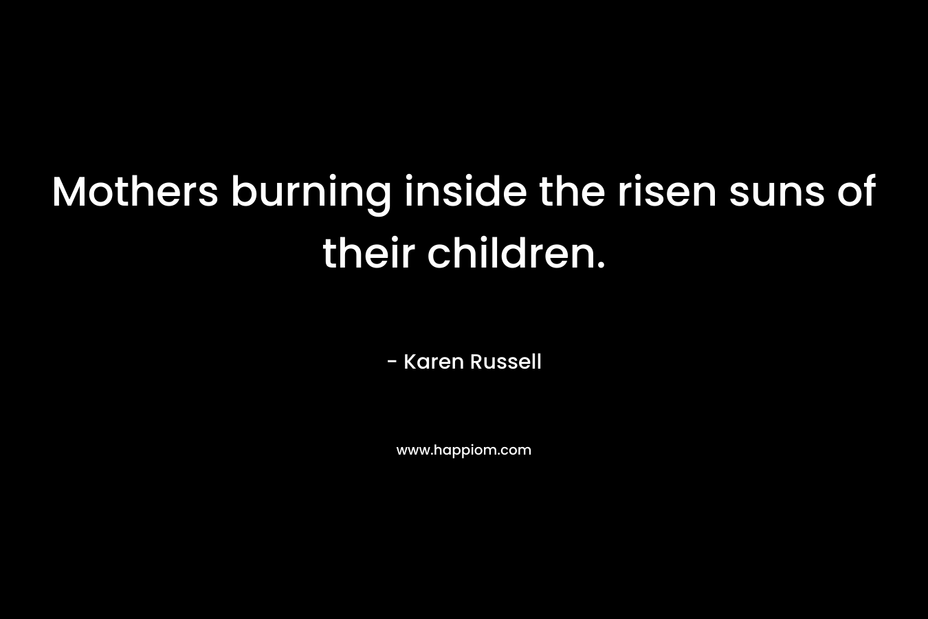 Mothers burning inside the risen suns of their children.