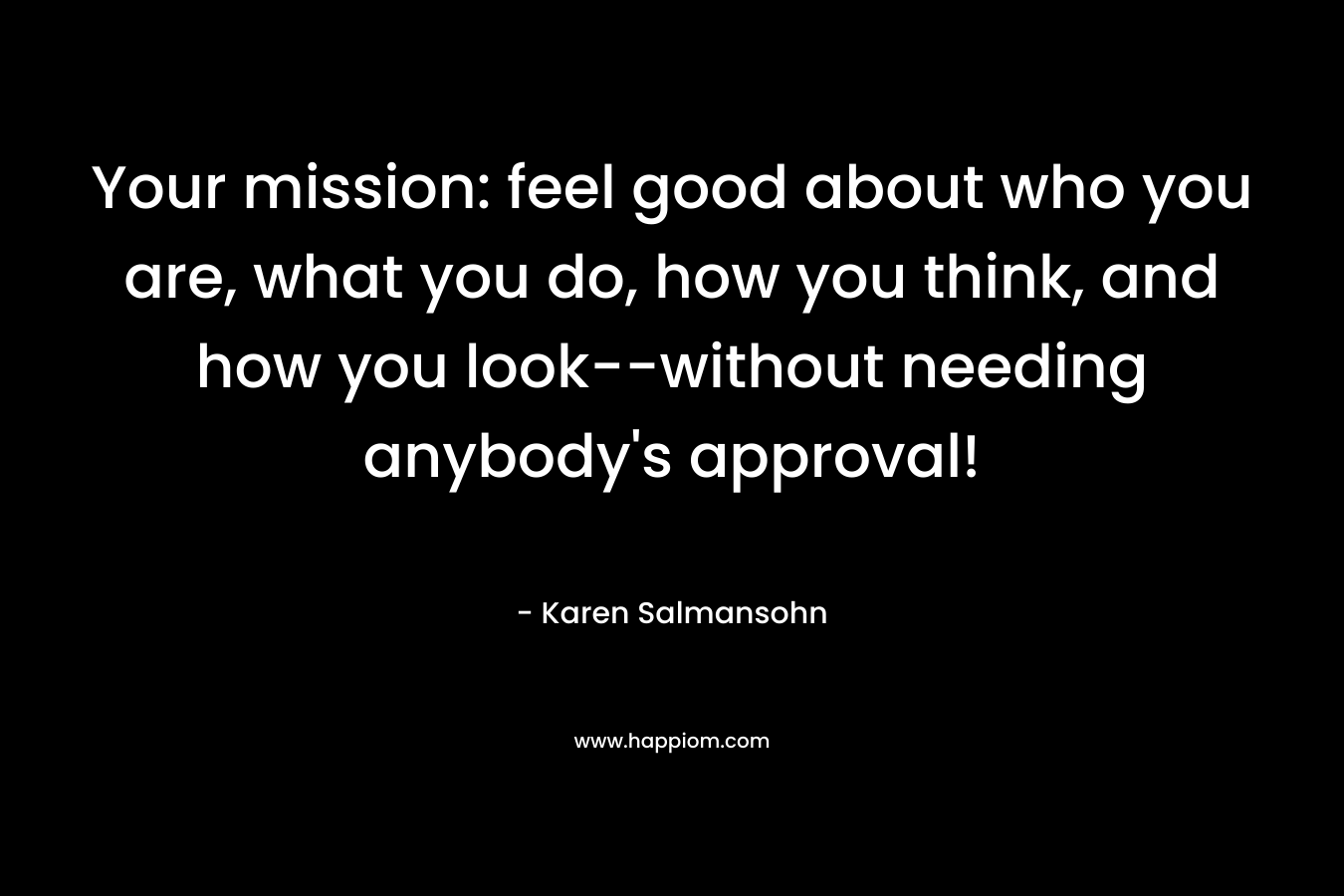 Your mission: feel good about who you are, what you do, how you think, and how you look--without needing anybody's approval!