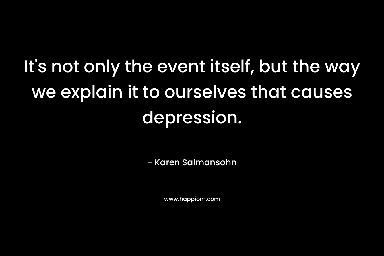 It’s not only the event itself, but the way we explain it to ourselves that causes depression. – Karen Salmansohn