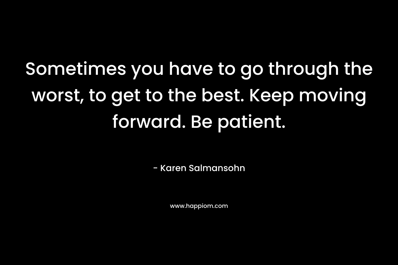 Sometimes you have to go through the worst, to get to the best. Keep moving forward. Be patient.