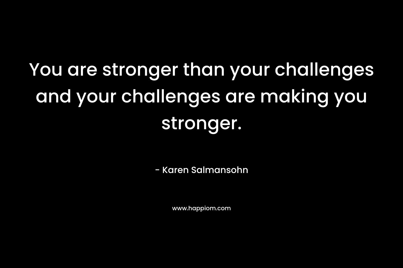 You are stronger than your challenges and your challenges are making you stronger.