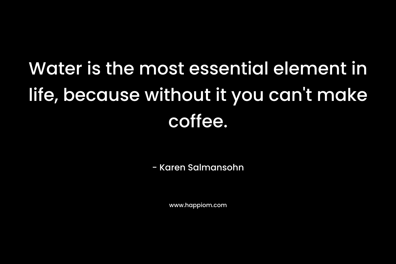 Water is the most essential element in life, because without it you can’t make coffee. – Karen Salmansohn
