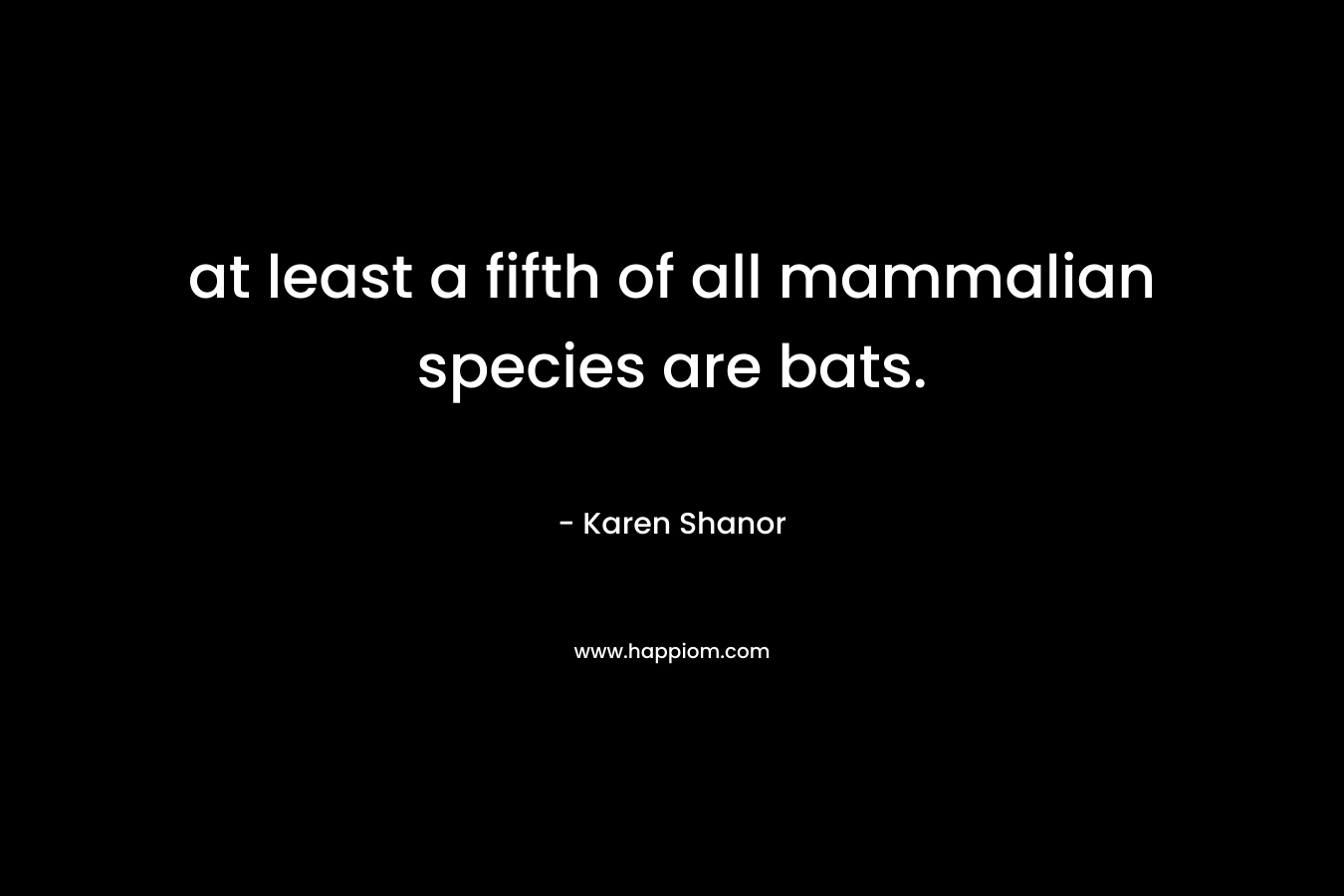 at least a fifth of all mammalian species are bats. – Karen Shanor
