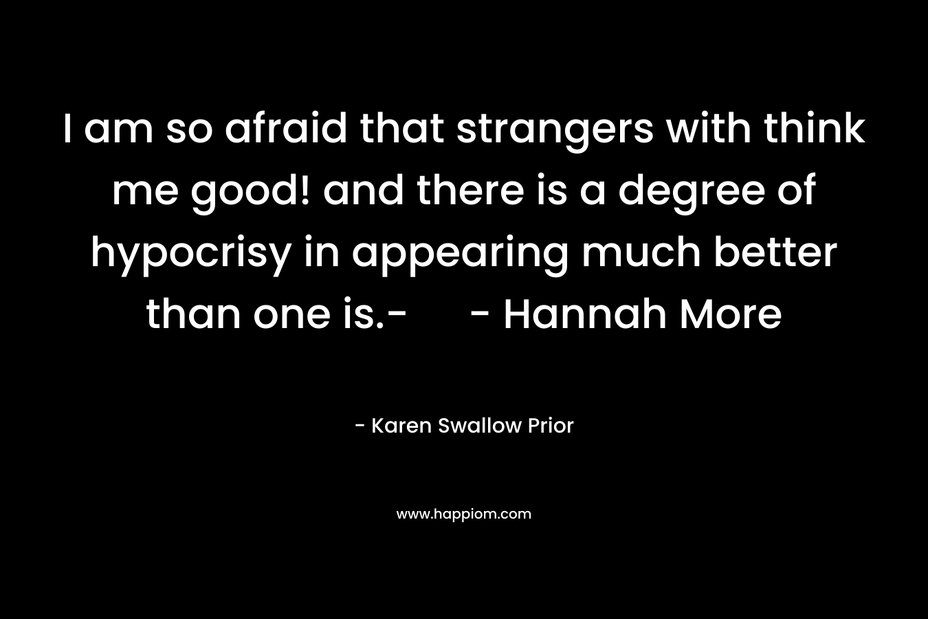 I am so afraid that strangers with think me good! and there is a degree of hypocrisy in appearing much better than one is.- - Hannah More