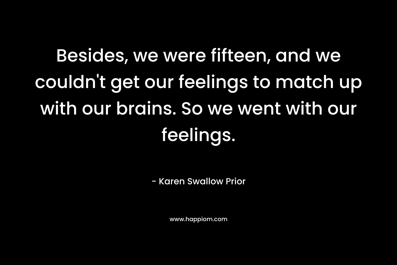 Besides, we were fifteen, and we couldn't get our feelings to match up with our brains. So we went with our feelings.