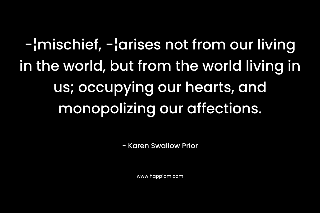 -¦mischief, -¦arises not from our living in the world, but from the world living in us; occupying our hearts, and monopolizing our affections. – Karen Swallow Prior