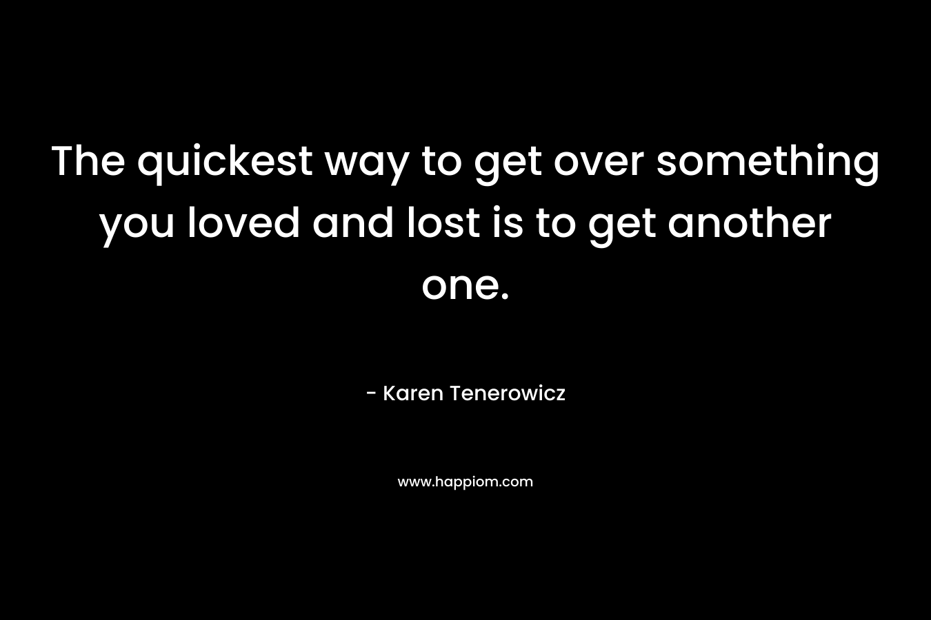 The quickest way to get over something you loved and lost is to get another one. – Karen Tenerowicz