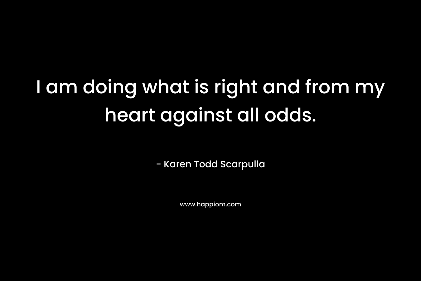 I am doing what is right and from my heart against all odds.