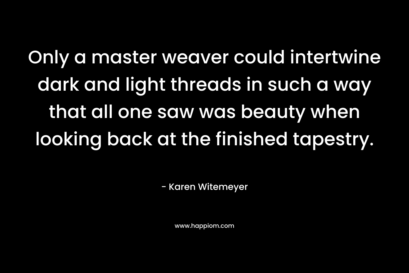 Only a master weaver could intertwine dark and light threads in such a way that all one saw was beauty when looking back at the finished tapestry.