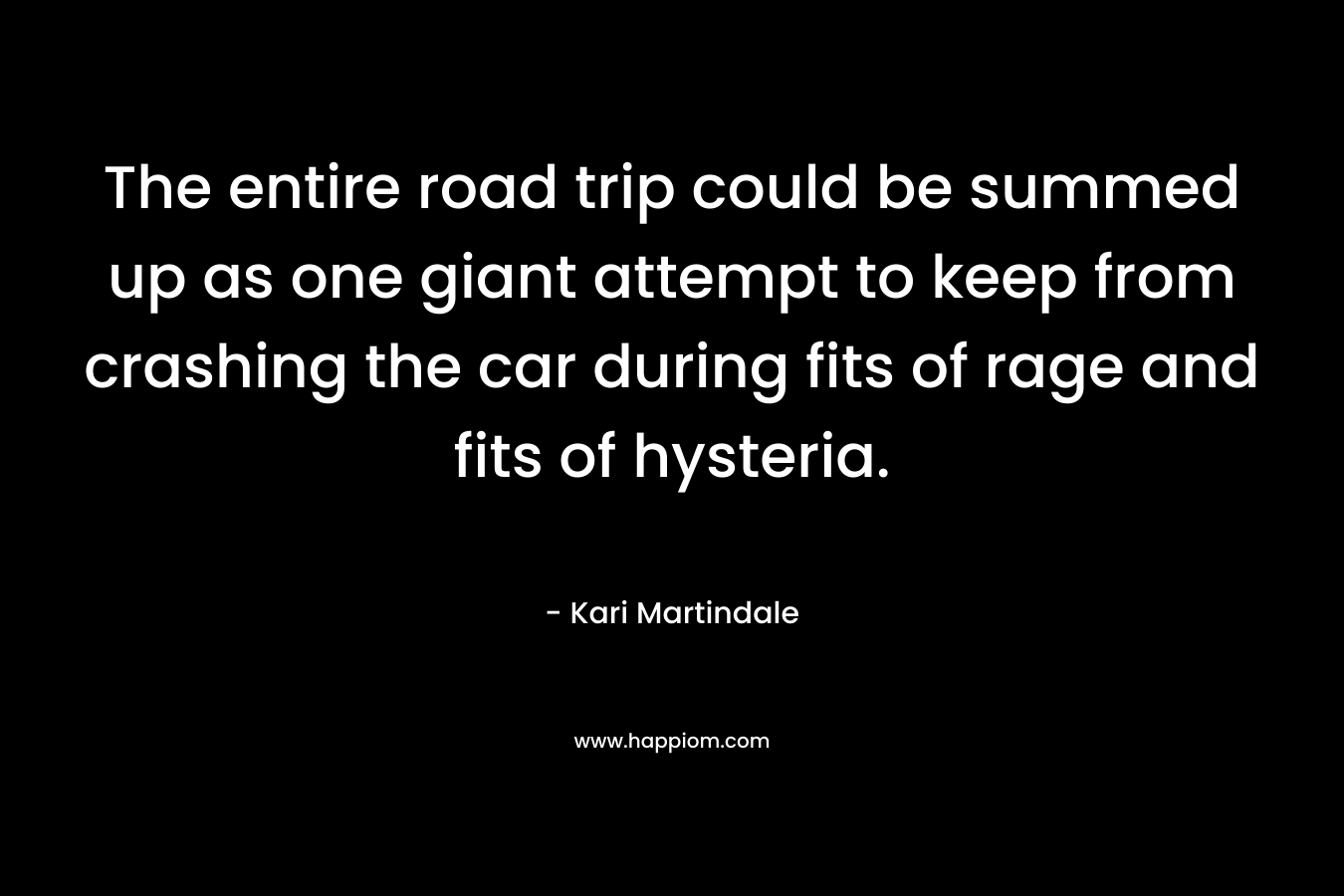 The entire road trip could be summed up as one giant attempt to keep from crashing the car during fits of rage and fits of hysteria. – Kari Martindale