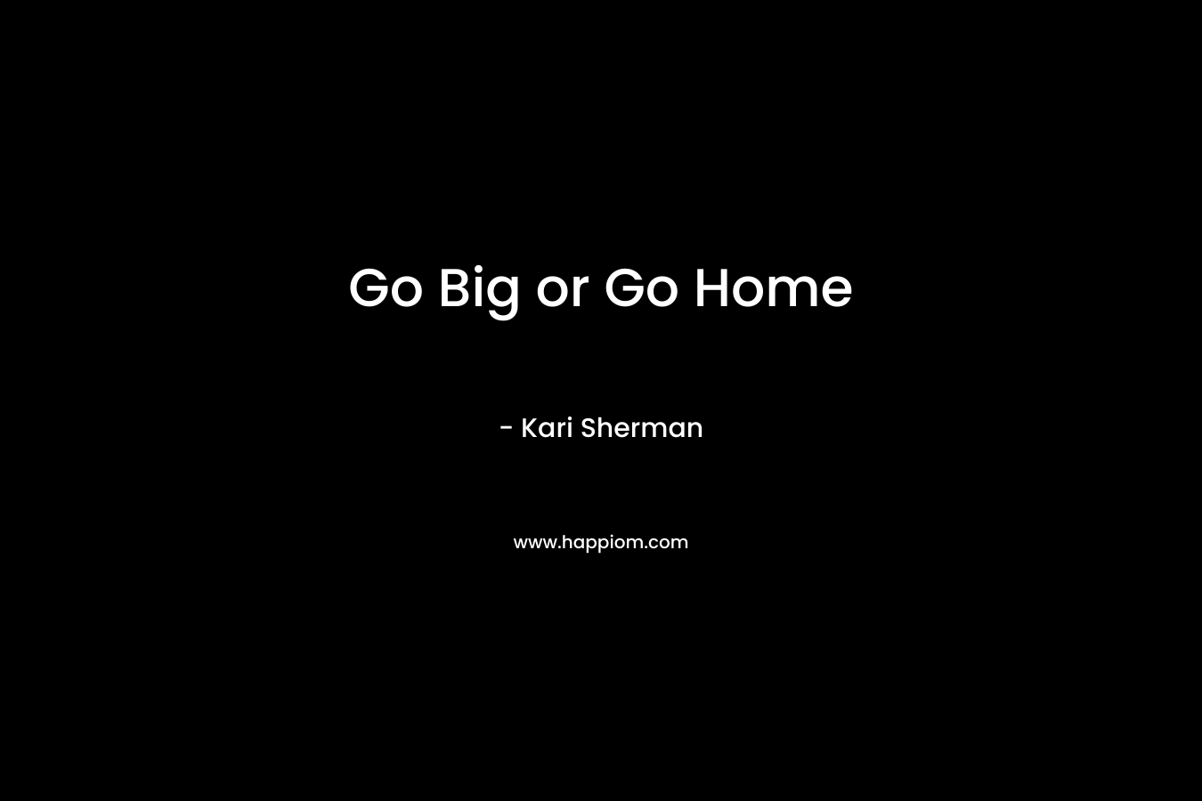 Go Big or Go Home – Kari Sherman