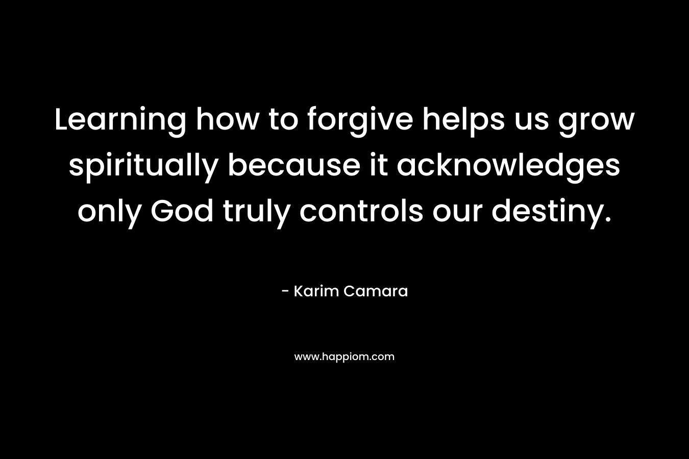 Learning how to forgive helps us grow spiritually because it acknowledges only God truly controls our destiny.