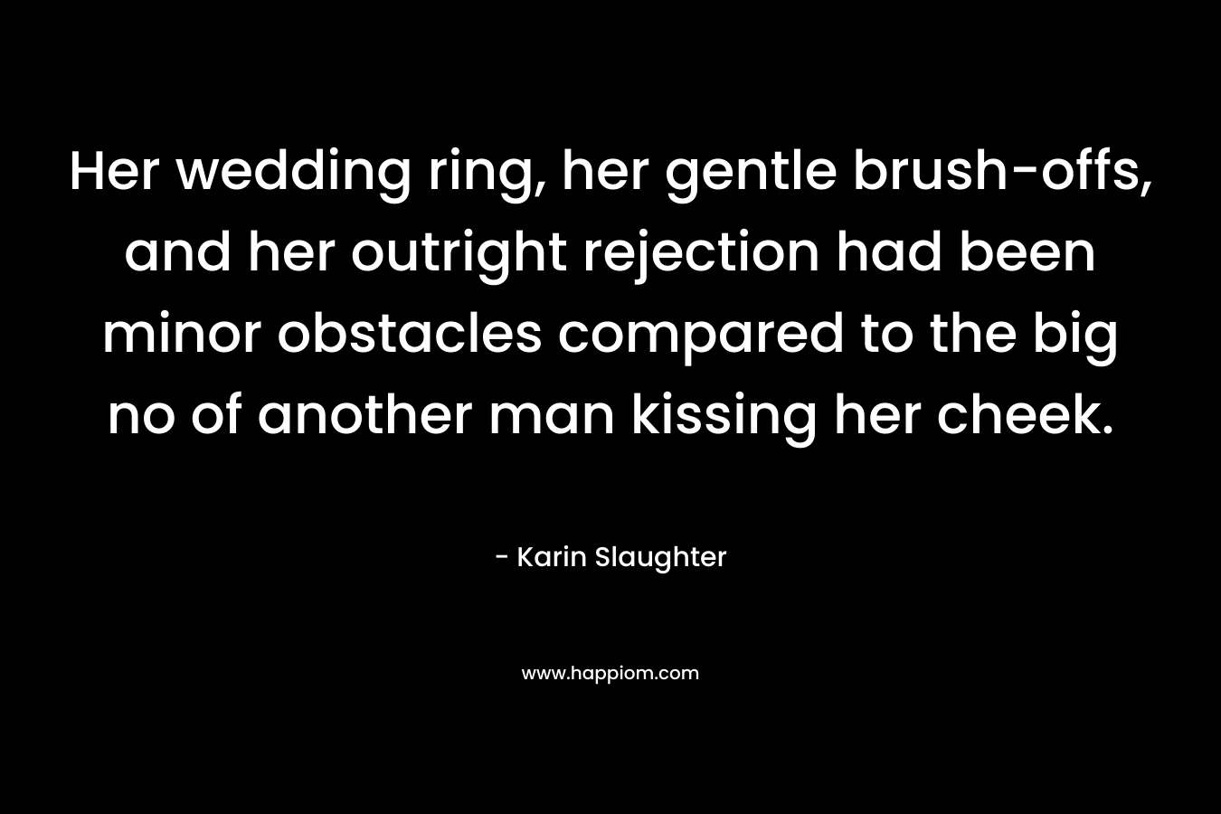 Her wedding ring, her gentle brush-offs, and her outright rejection had been minor obstacles compared to the big no of another man kissing her cheek. – Karin Slaughter