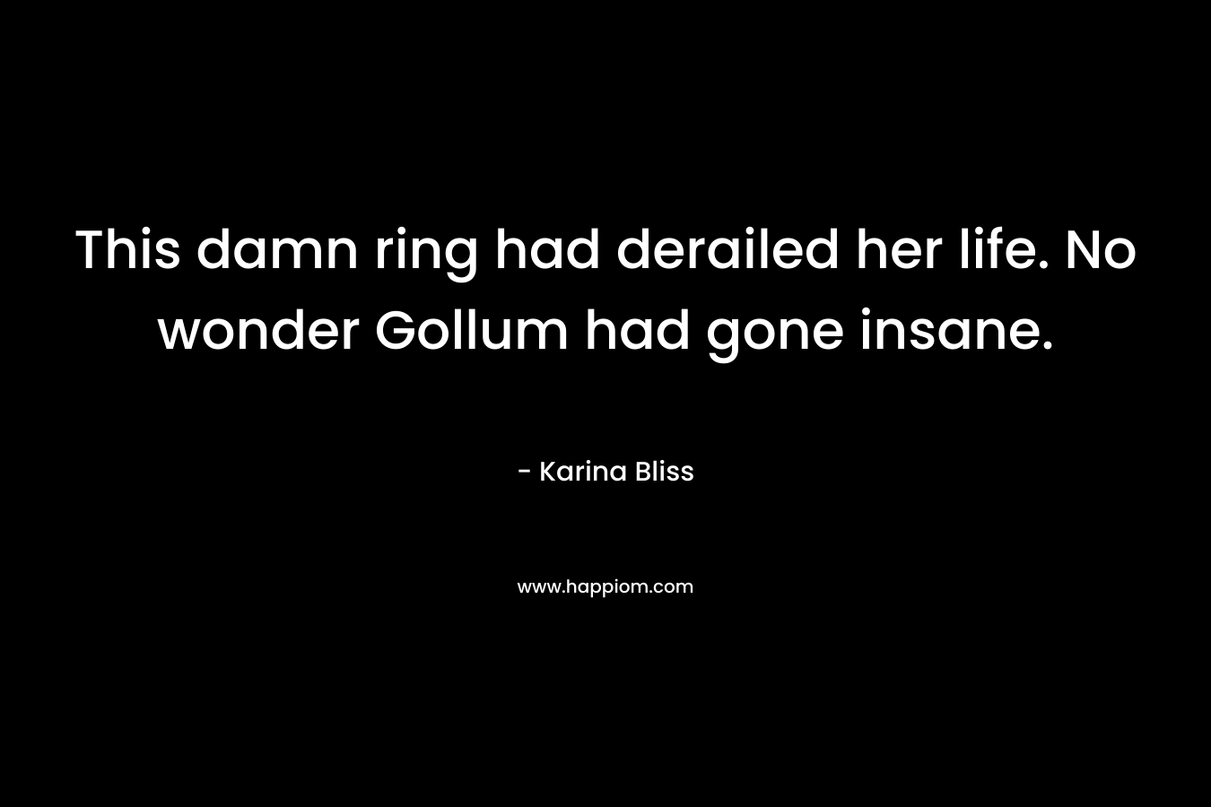 This damn ring had derailed her life. No wonder Gollum had gone insane. – Karina Bliss