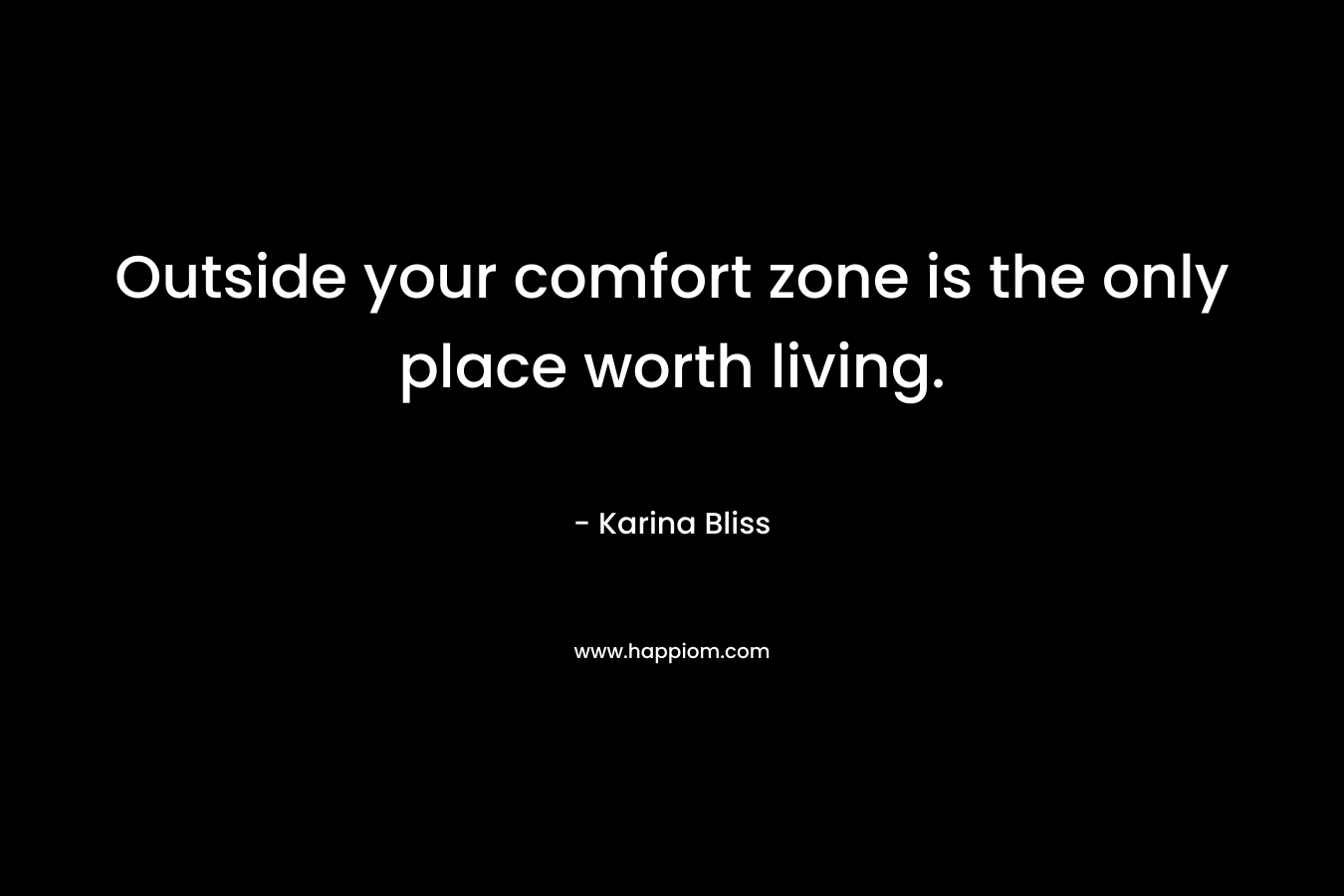 Outside your comfort zone is the only place worth living. – Karina Bliss