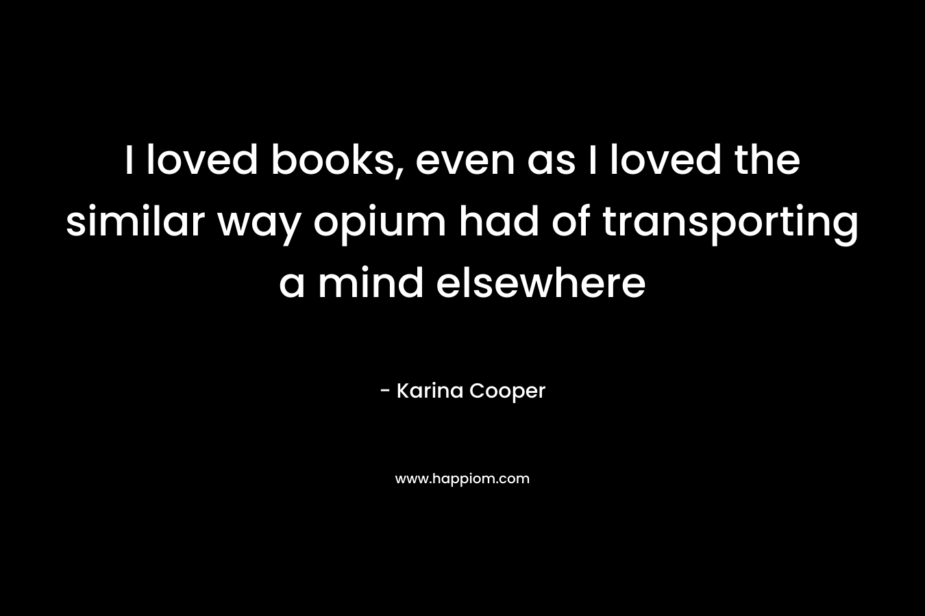 I loved books, even as I loved the similar way opium had of transporting a mind elsewhere