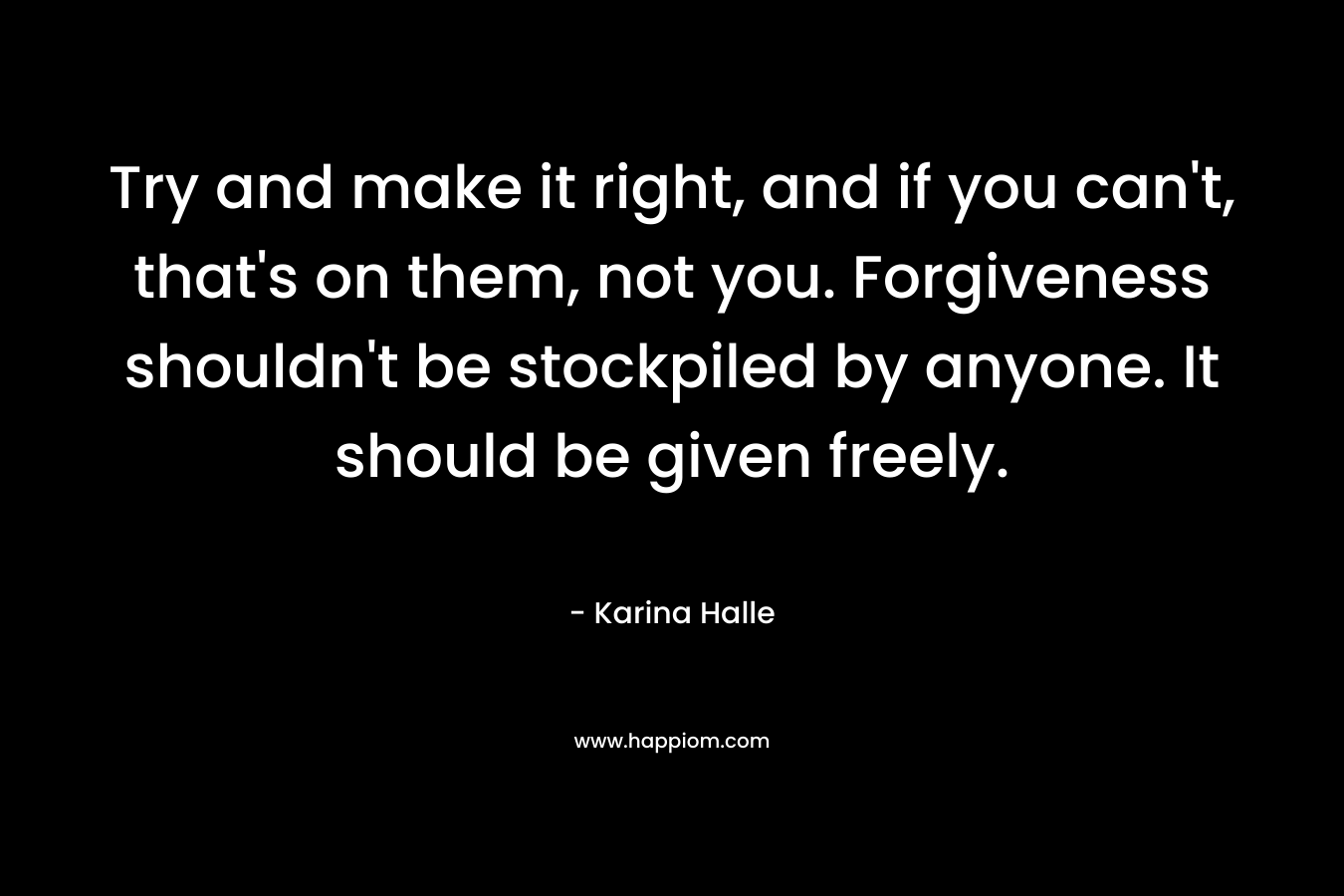 Try and make it right, and if you can't, that's on them, not you. Forgiveness shouldn't be stockpiled by anyone. It should be given freely.
