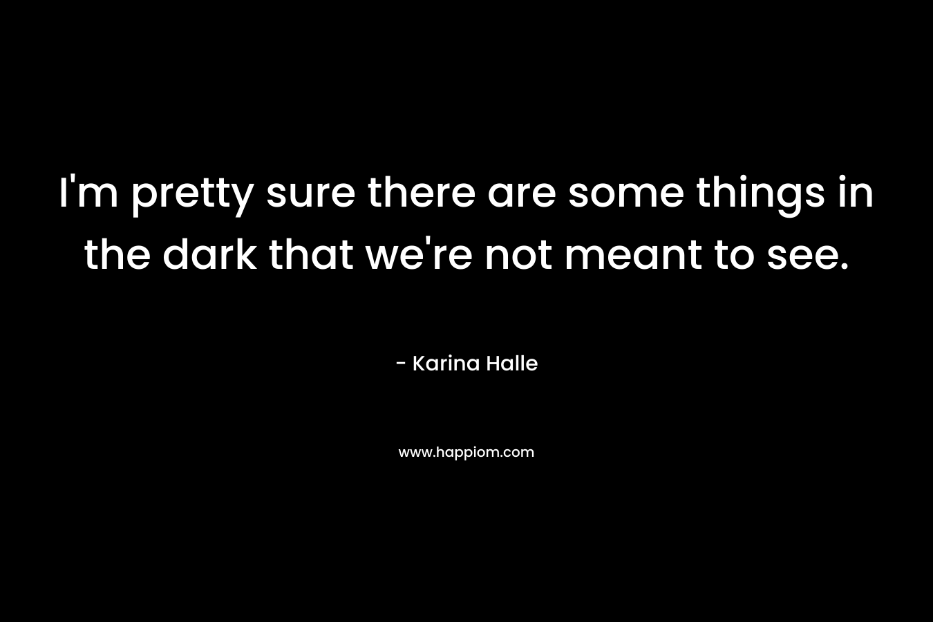 I'm pretty sure there are some things in the dark that we're not meant to see.