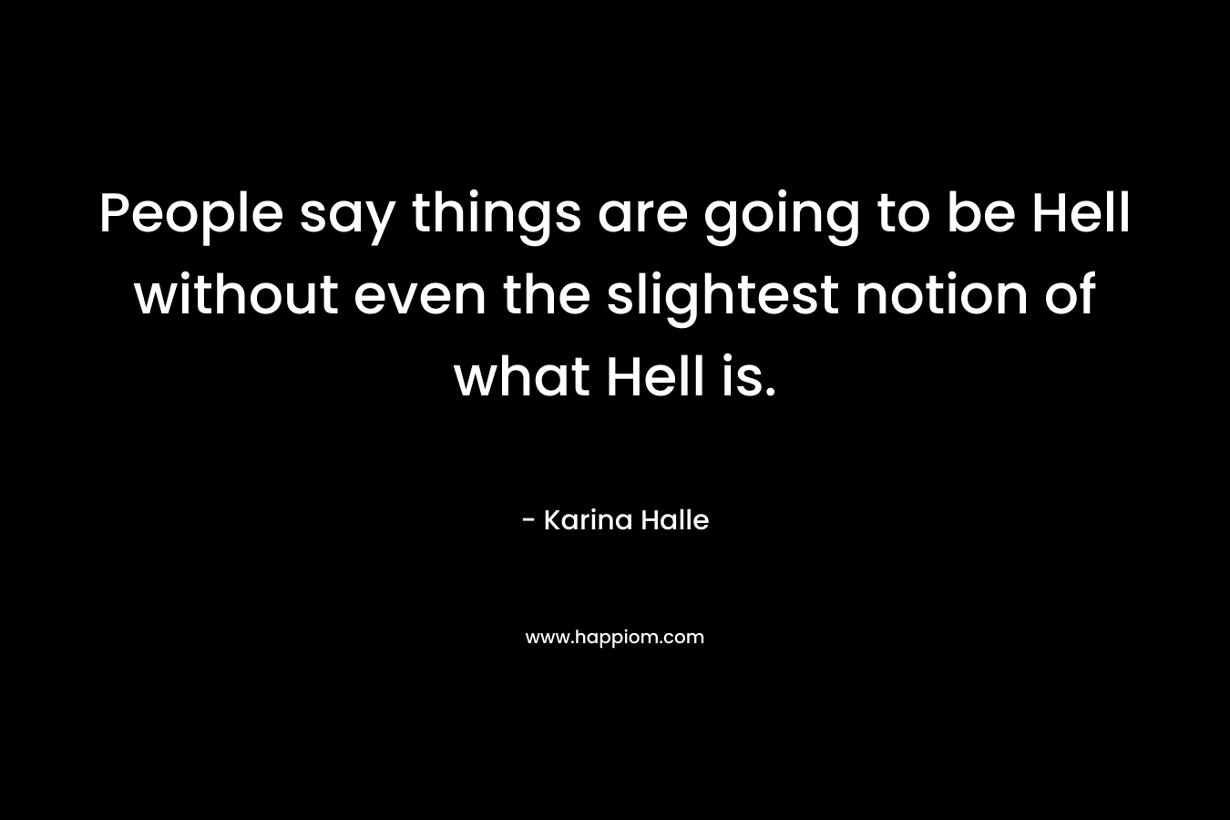 People say things are going to be Hell without even the slightest notion of what Hell is.