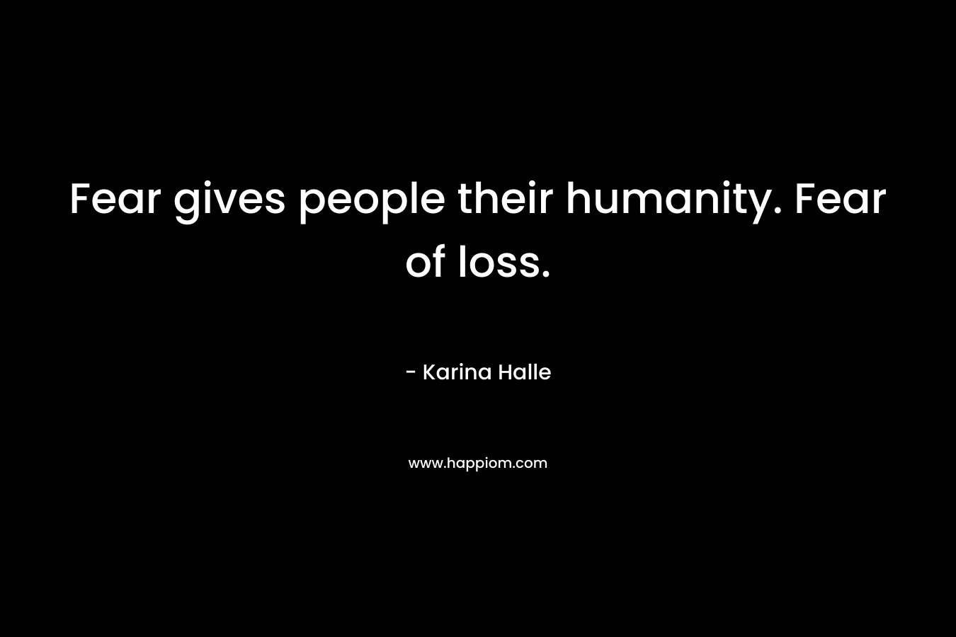 Fear gives people their humanity. Fear of loss.