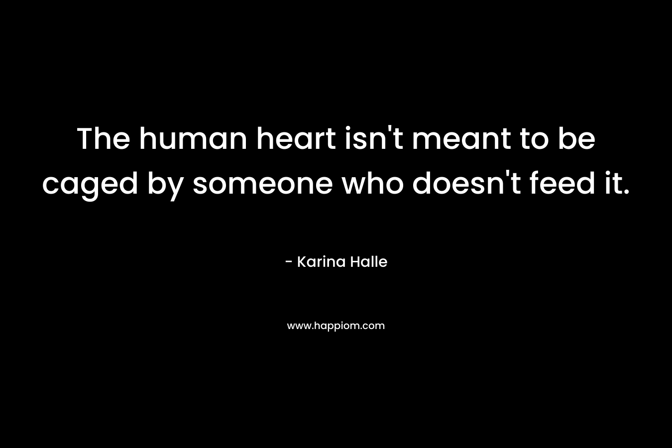 The human heart isn't meant to be caged by someone who doesn't feed it.