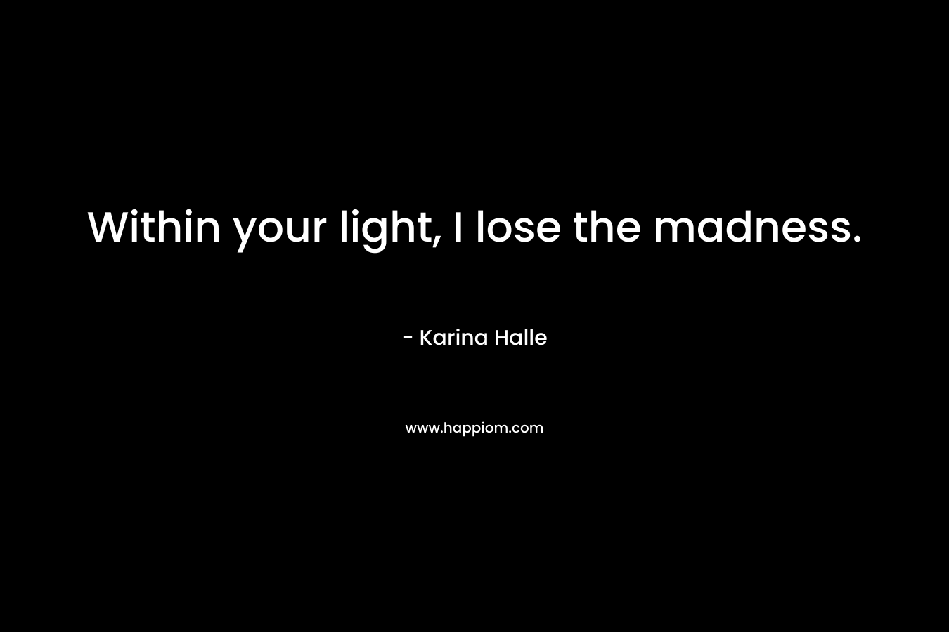 Within your light, I lose the madness.