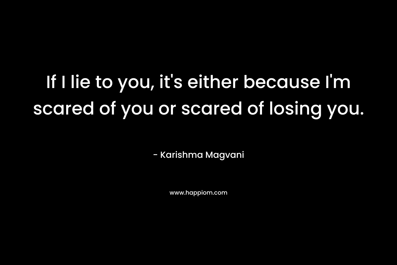 If I lie to you, it’s either because I’m scared of you or scared of losing you. – Karishma Magvani