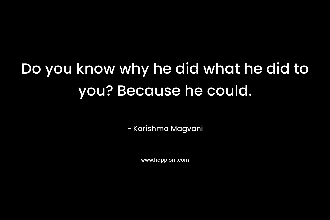 Do you know why he did what he did to you? Because he could.