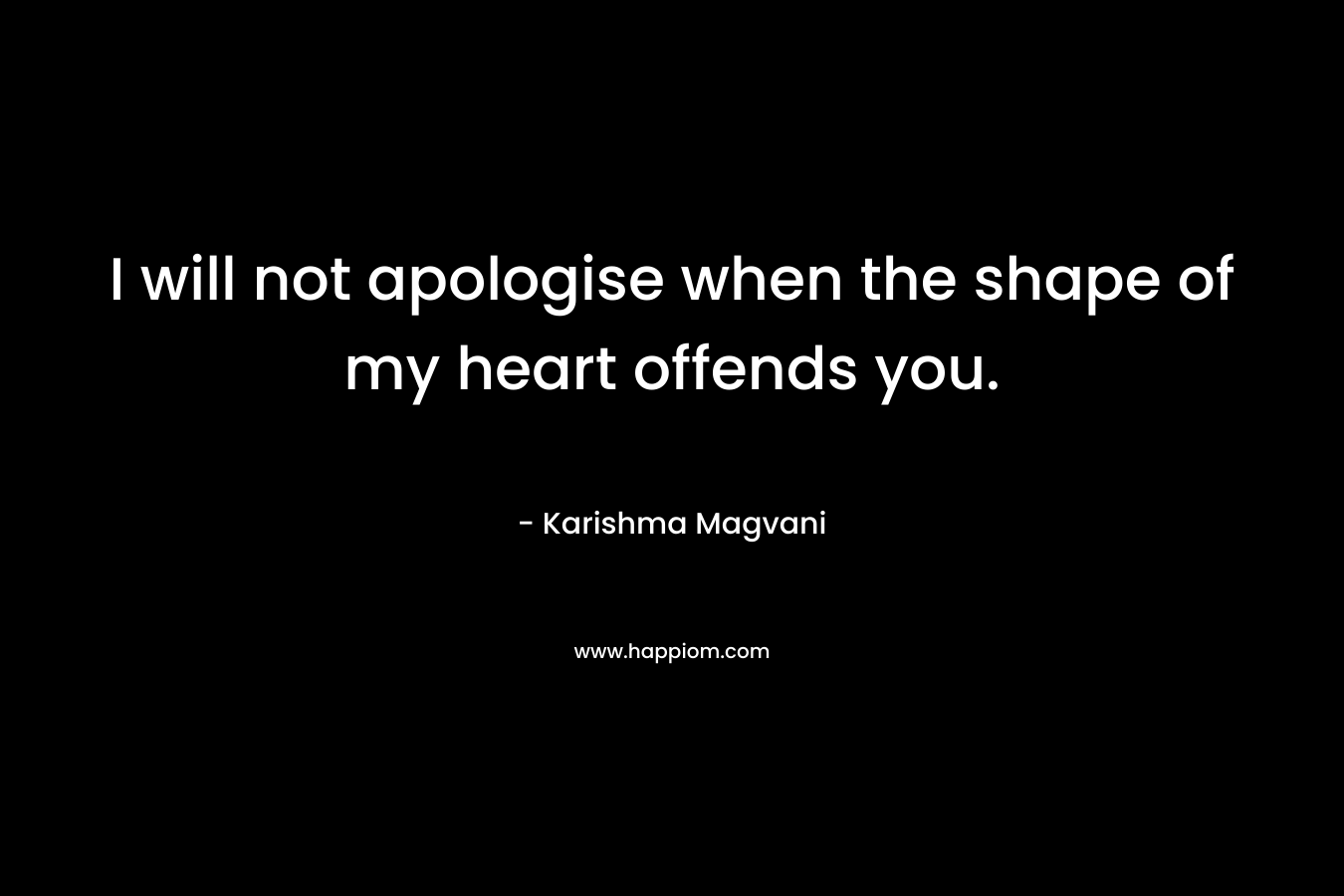 I will not apologise when the shape of my heart offends you. – Karishma Magvani