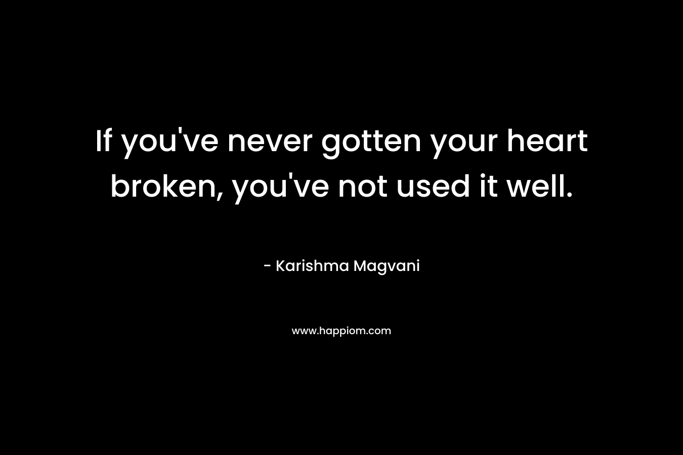 If you’ve never gotten your heart broken, you’ve not used it well. – Karishma Magvani
