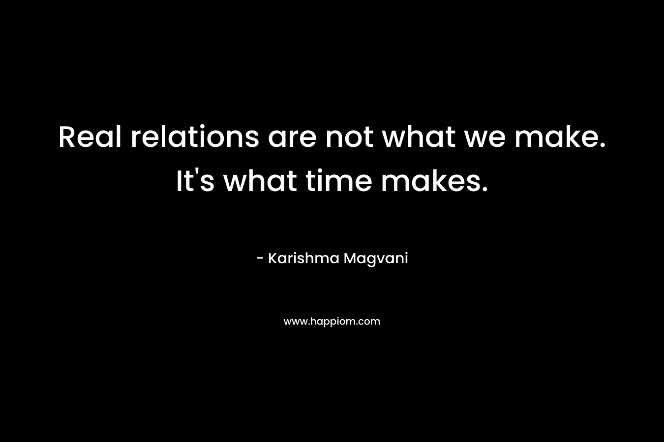 Real relations are not what we make. It’s what time makes. – Karishma Magvani