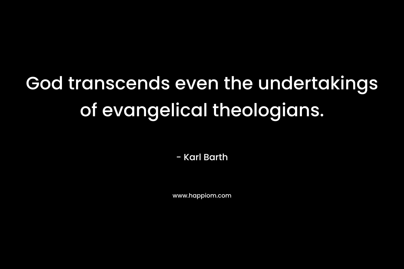 God transcends even the undertakings of evangelical theologians. – Karl Barth