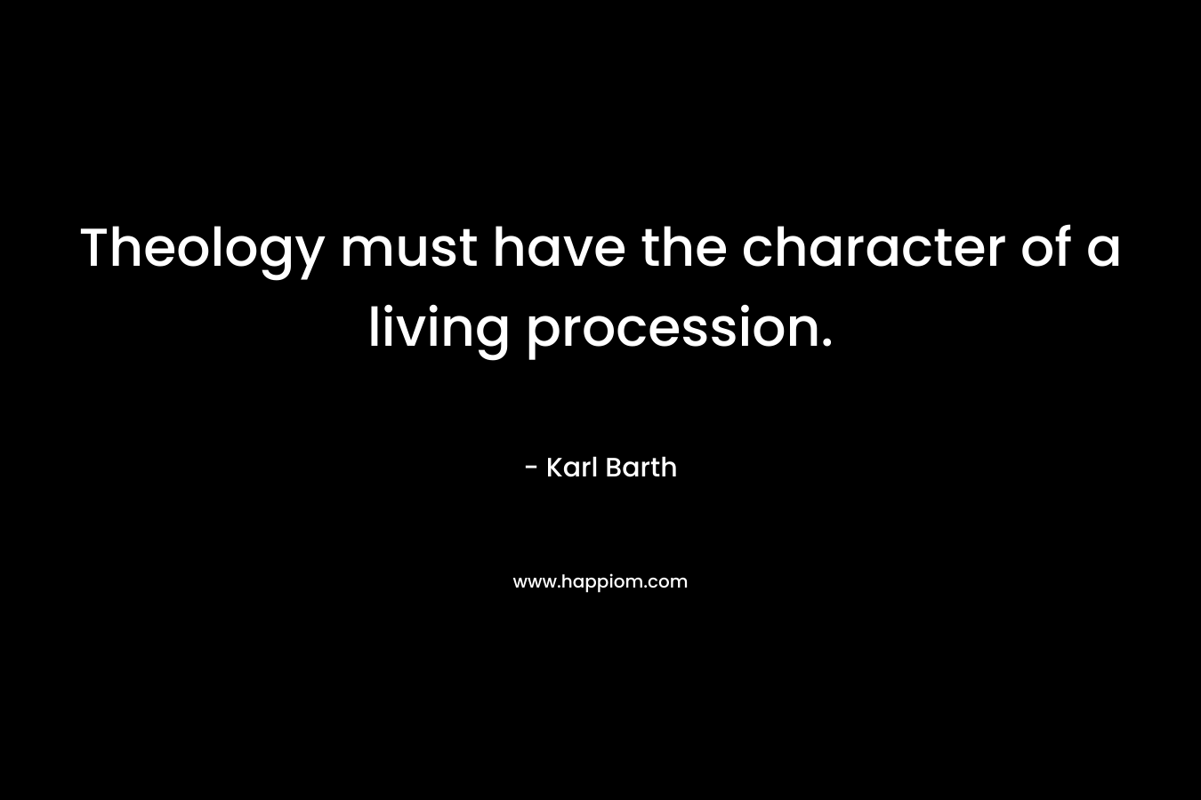 Theology must have the character of a living procession. – Karl Barth