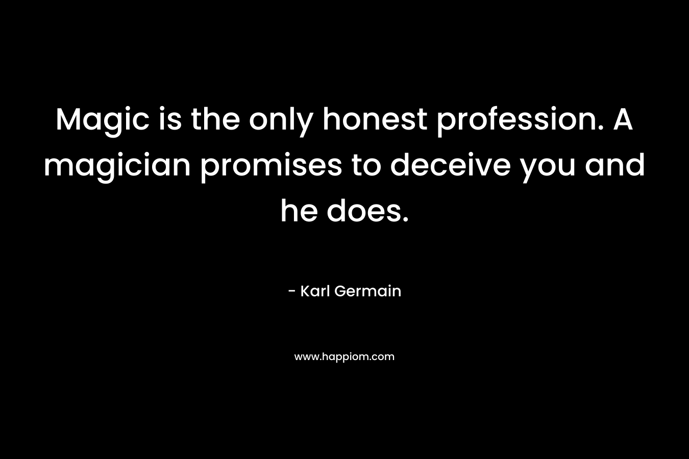Magic is the only honest profession. A magician promises to deceive you and he does.
