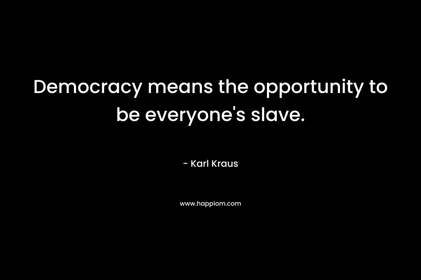Democracy means the opportunity to be everyone's slave.