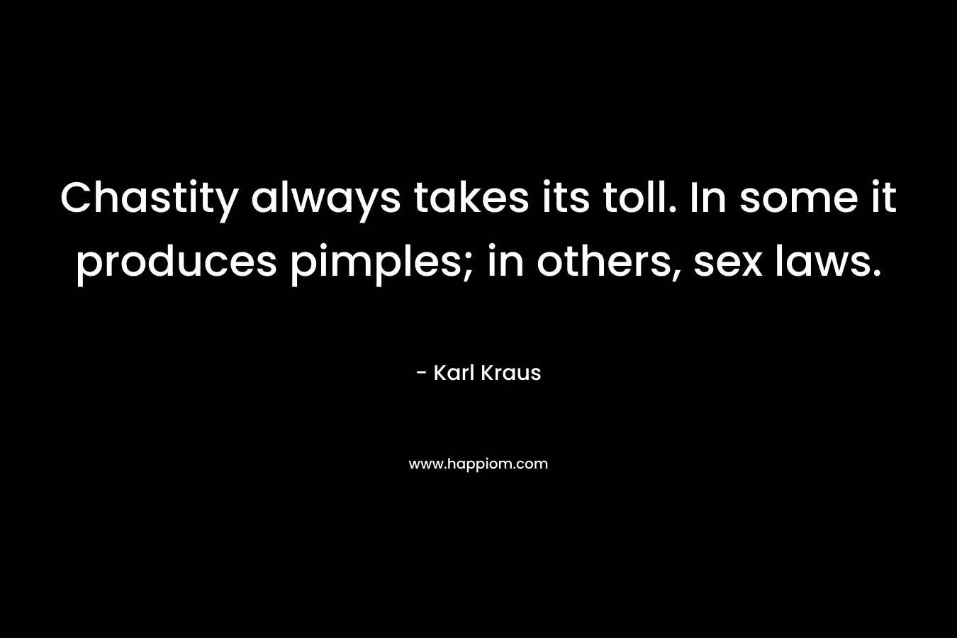 Chastity always takes its toll. In some it produces pimples; in others, sex laws. – Karl Kraus