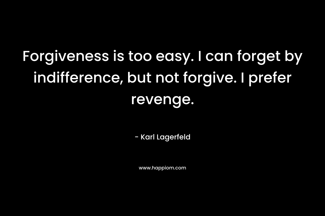 Forgiveness is too easy. I can forget by indifference, but not forgive. I prefer revenge. – Karl Lagerfeld
