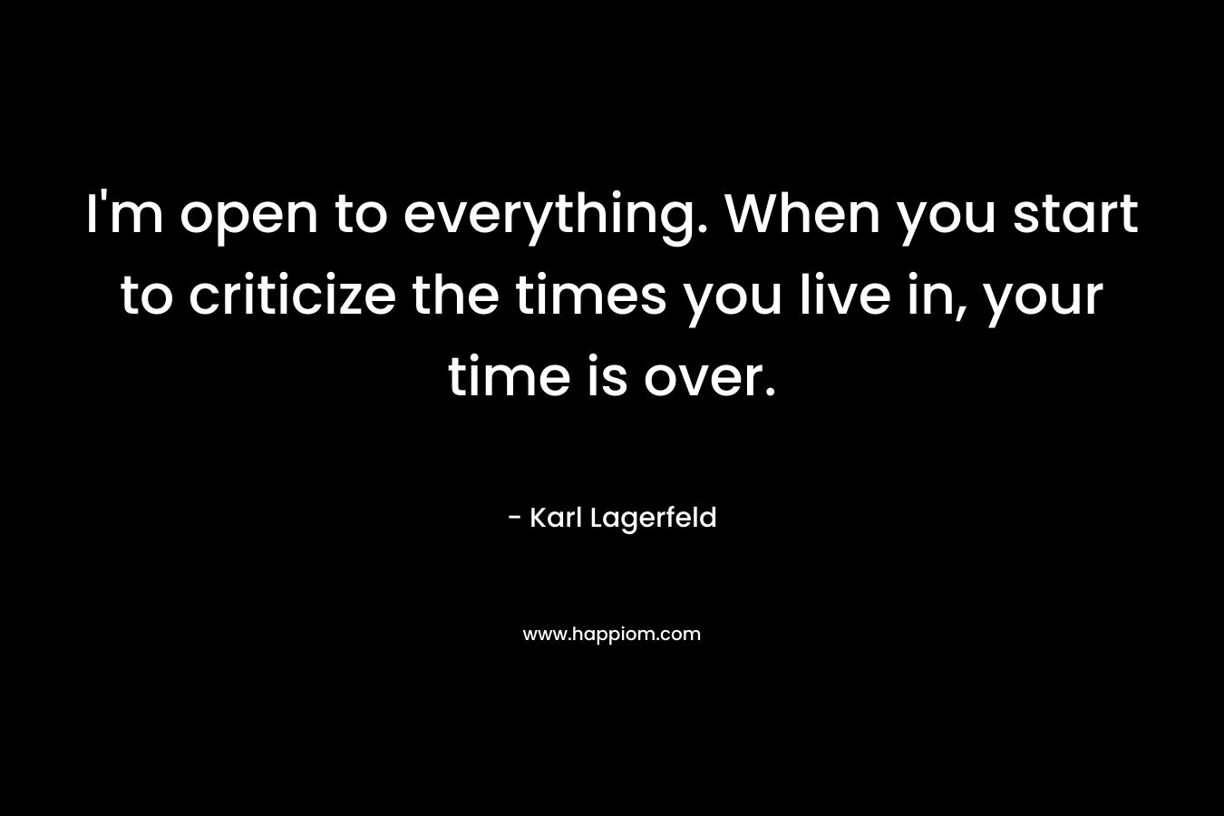 I'm open to everything. When you start to criticize the times you live in, your time is over.