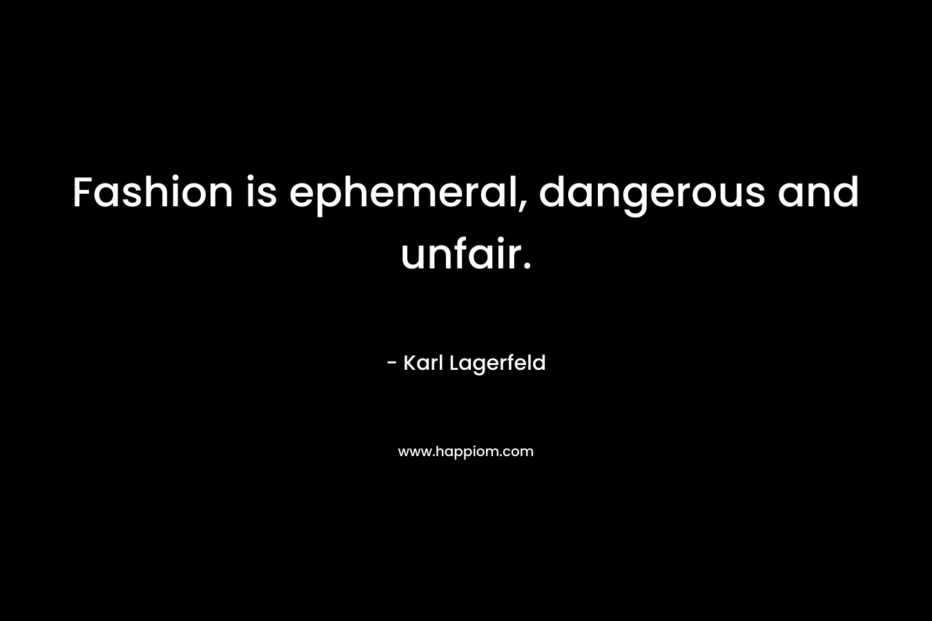 Fashion is ephemeral, dangerous and unfair. – Karl Lagerfeld