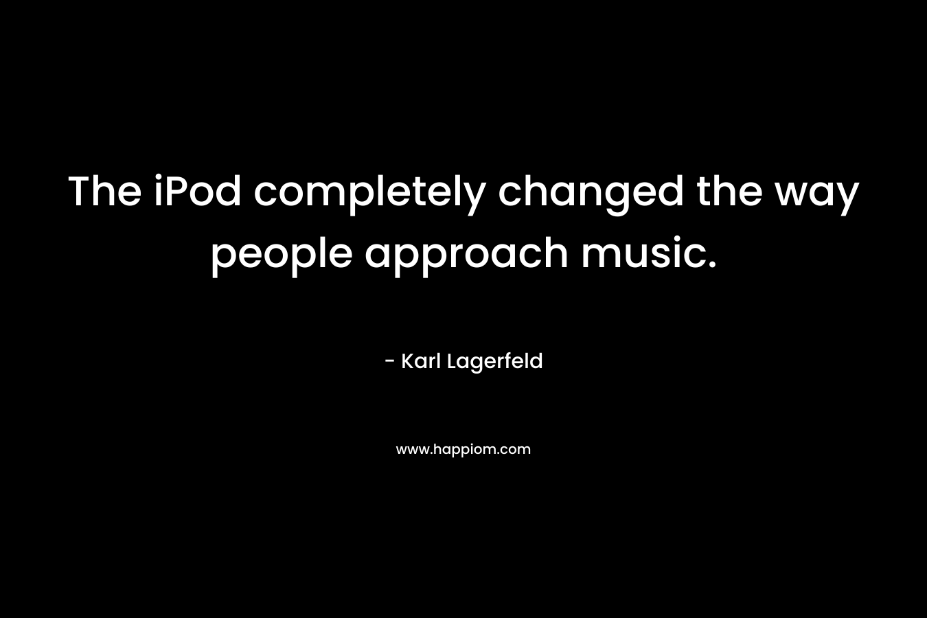 The iPod completely changed the way people approach music. – Karl Lagerfeld