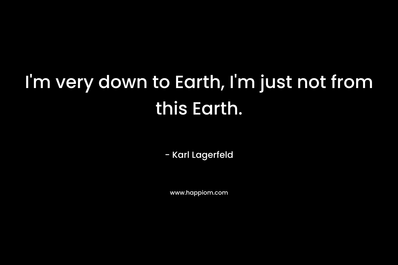 I’m very down to Earth, I’m just not from this Earth. – Karl Lagerfeld