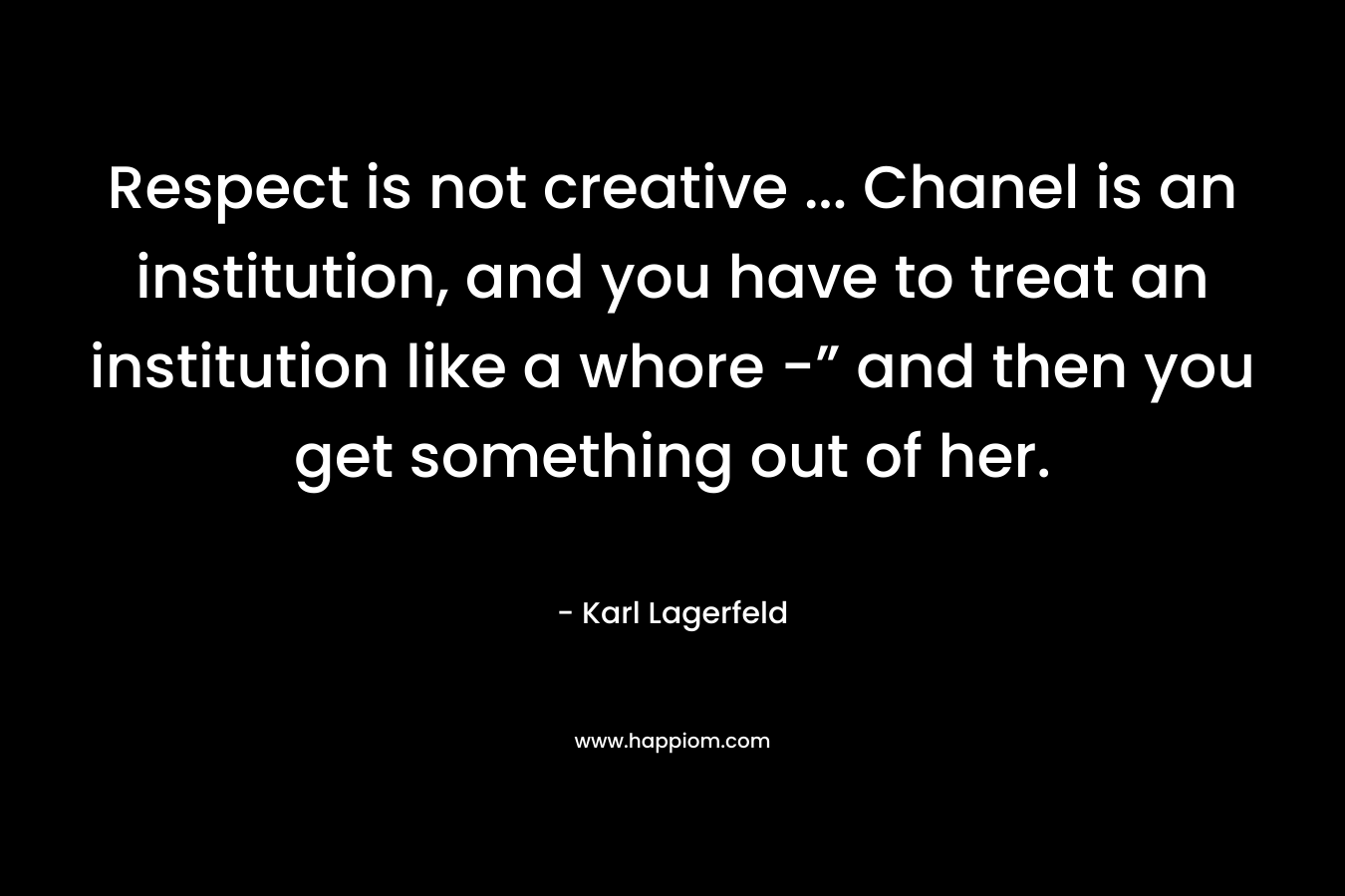 Respect is not creative … Chanel is an institution, and you have to treat an institution like a whore -” and then you get something out of her. – Karl Lagerfeld
