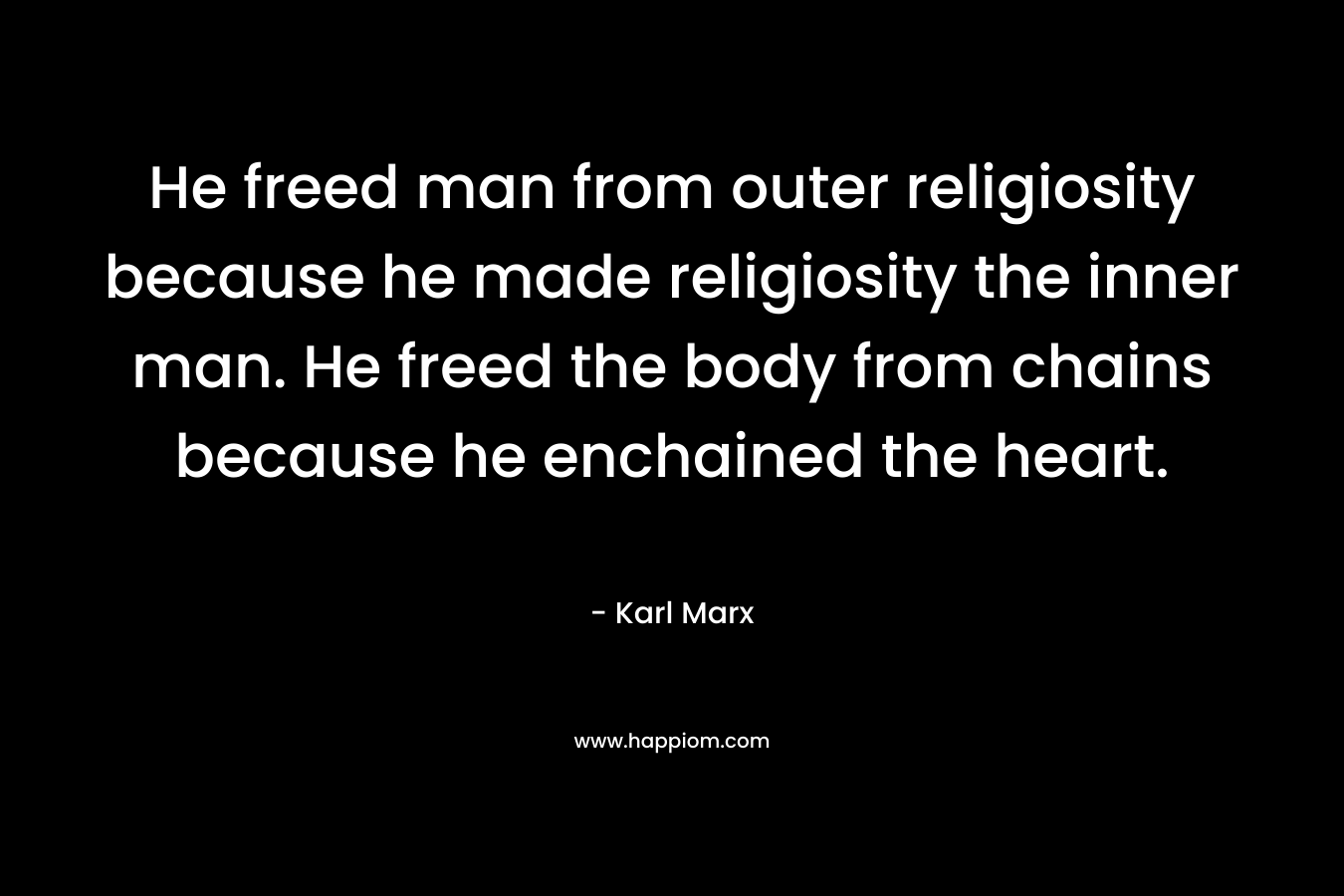 He freed man from outer religiosity because he made religiosity the inner man. He freed the body from chains because he enchained the heart. – Karl Marx