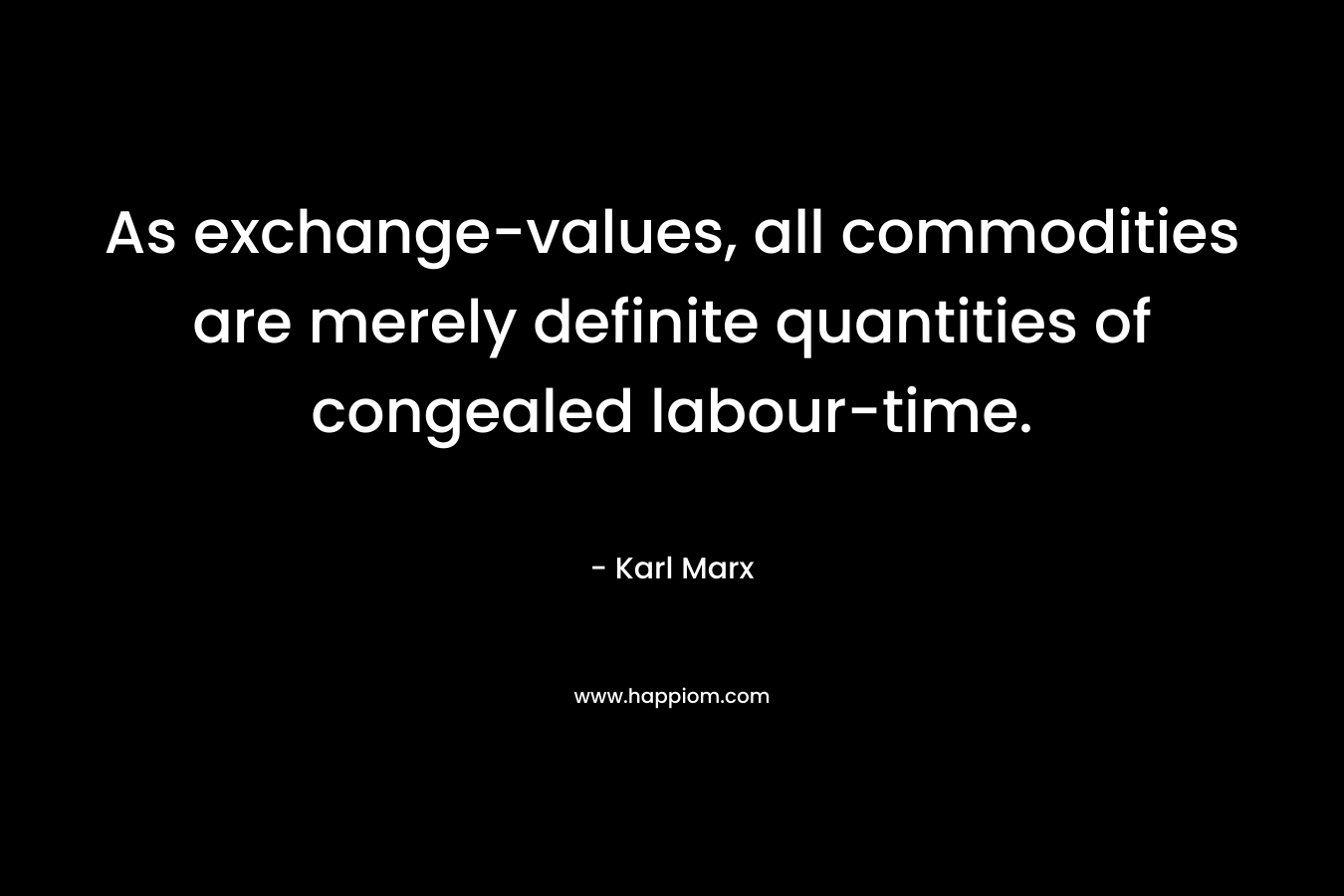 As exchange-values, all commodities are merely definite quantities of congealed labour-time. – Karl Marx