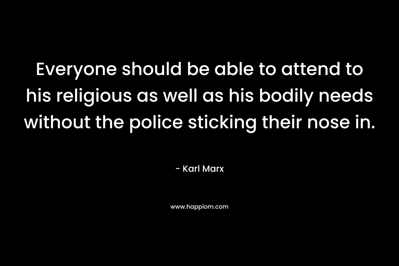 Everyone should be able to attend to his religious as well as his bodily needs without the police sticking their nose in. – Karl Marx