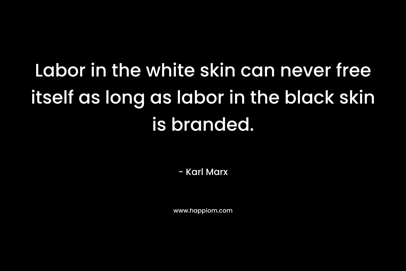 Labor in the white skin can never free itself as long as labor in the black skin is branded. – Karl Marx