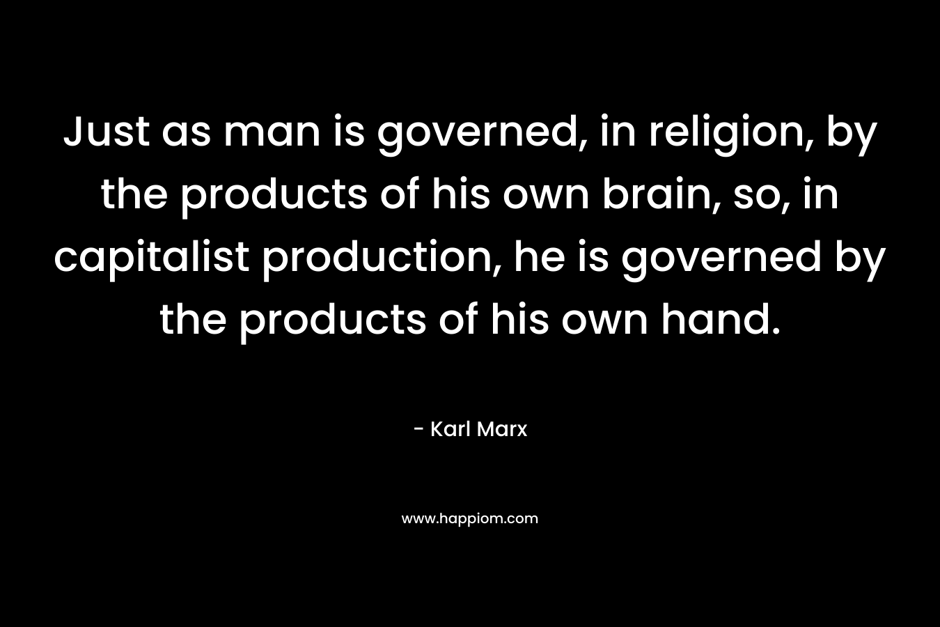 Just as man is governed, in religion, by the products of his own brain, so, in capitalist production, he is governed by the products of his own hand.