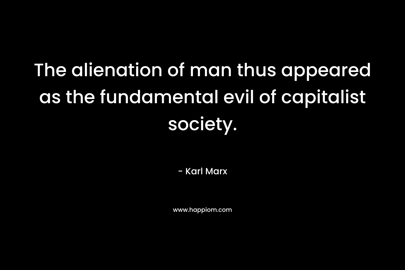 The alienation of man thus appeared as the fundamental evil of capitalist society. – Karl Marx